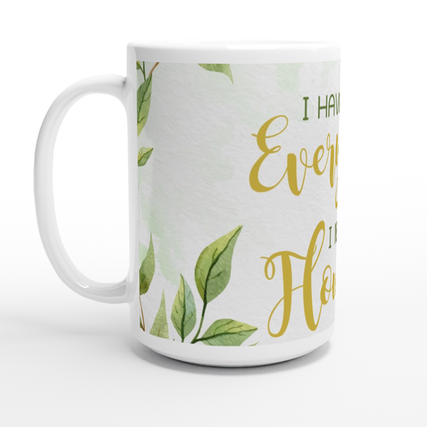 I Have Everything I need to Flourish - White 15oz Ceramic Mug